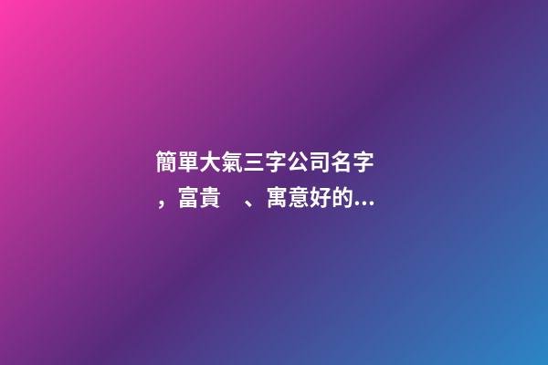 簡單大氣三字公司名字，富貴、寓意好的三個字公司名字丨達恩小二丨海量起名-第1張-觀點-玄機派